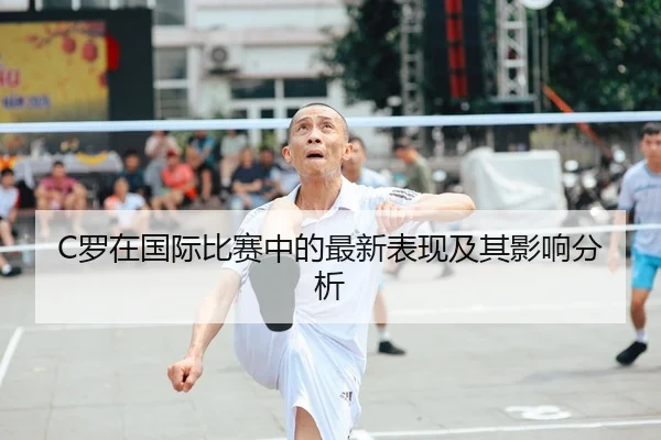 C罗在国际比赛中的最新表现及其影响分析