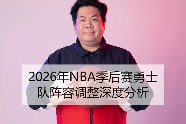 2026年NBA季后赛勇士队阵容调整深度分析