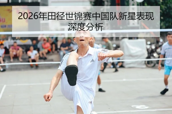 2026年田径世锦赛中国队新星表现深度分析