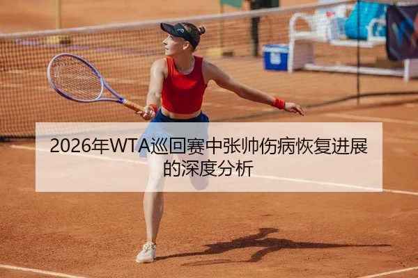 2026年WTA巡回赛中张帅伤病恢复进展的深度分析