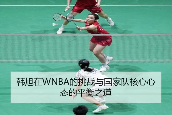 韩旭在WNBA的挑战与国家队核心心态的平衡之道