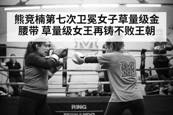 熊竞楠第七次卫冕女子草量级金腰带 草量级女王再铸不败王朝