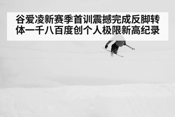 谷爱凌新赛季首训震撼完成反脚转体一千八百度创个人极限新高纪录