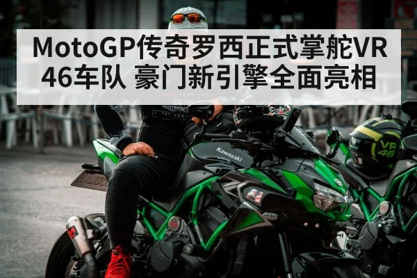 MotoGP传奇罗西正式掌舵VR46车队 豪门新引擎全面亮相