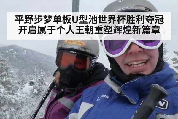 平野步梦单板U型池世界杯胜利夺冠开启属于个人王朝重塑辉煌新篇章