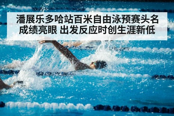潘展乐多哈站百米自由泳预赛头名成绩亮眼 出发反应时创生涯新低
